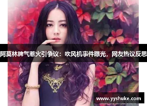 阿莫林脾气惹火引争议:吹风机事件曝光,网友热议反思 阿莫林脾气惹火引争议:吹风机事件曝光,网友热议反思