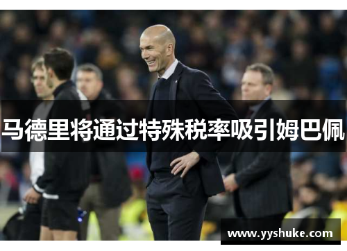 马德里将通过特殊税率吸引姆巴佩 马德里将通过特殊税率吸引姆巴佩