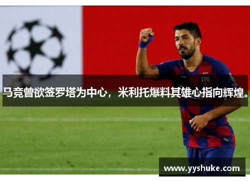 马竞曾欲签罗塔为中心，米利托爆料其雄心指向辉煌。