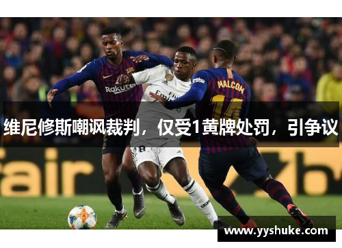 维尼修斯嘲讽裁判，仅受1黄牌处罚，引争议