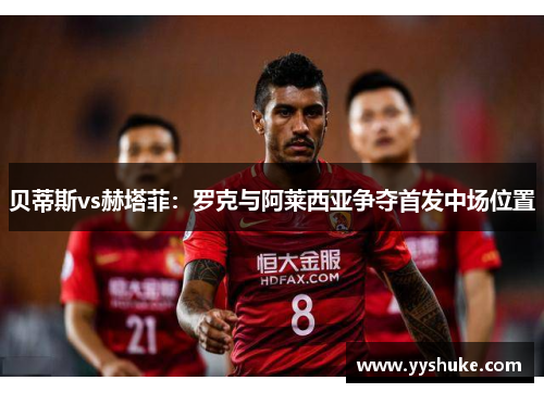 贝蒂斯vs赫塔菲：罗克与阿莱西亚争夺首发中场位置