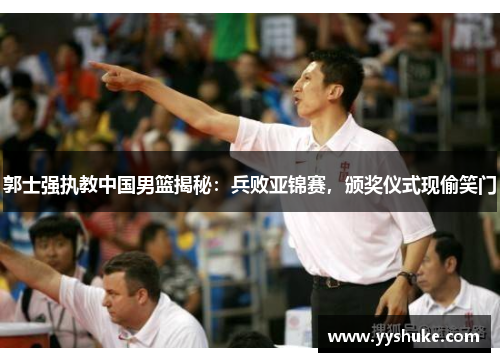 郭士强执教中国男篮揭秘：兵败亚锦赛，颁奖仪式现偷笑门